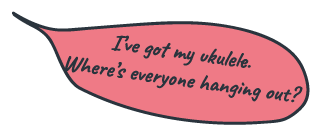 “I’ve got my ukulele. Where’s everyone hanging out?”